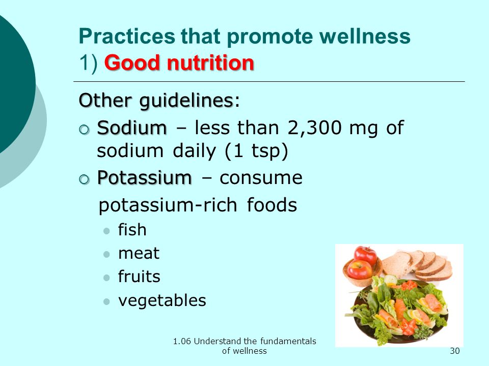 1.06 Understand the fundamentals of wellness Good nutrition Practices that promote wellness 1) Good nutrition Other guidelines Other guidelines:  Sodium  Sodium – less than 2,300 mg of sodium daily (1 tsp)  Potassium  Potassium – consume potassium-rich foods fish meat fruits vegetables 30