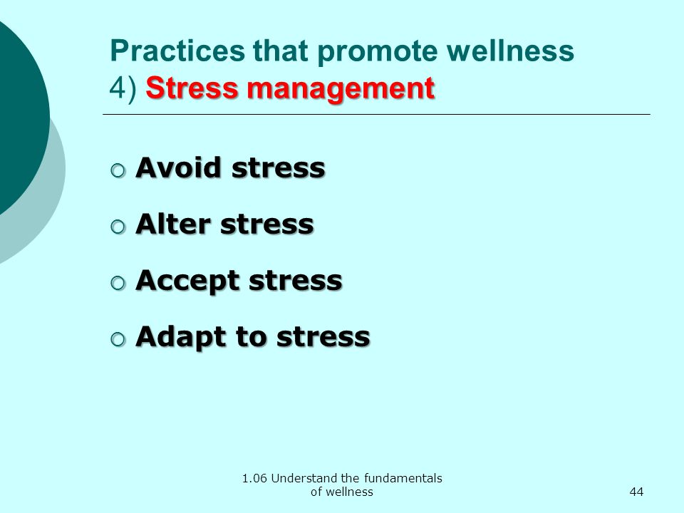 1.06 Understand the fundamentals of wellness Stress management Practices that promote wellness 4) Stress management  Avoid stress  Alter stress  Accept stress  Adapt to stress 44