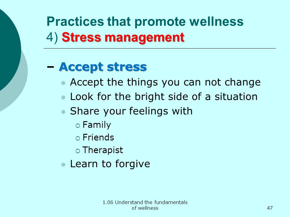1.06 Understand the fundamentals of wellness Stress management Practices that promote wellness 4) Stress management Accept stress – Accept stress Accept the things you can not change Look for the bright side of a situation Share your feelings with  Family  Friends  Therapist Learn to forgive 47