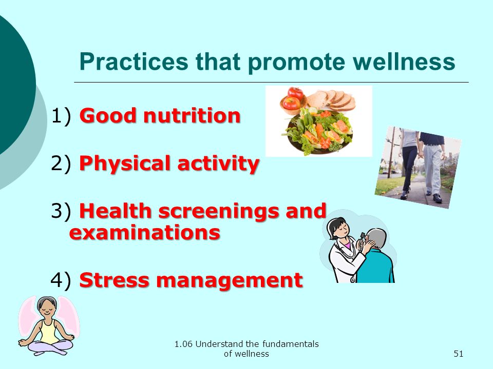 1.06 Understand the fundamentals of wellness Practices that promote wellness Good nutrition 1) Good nutrition Physical activity 2) Physical activity Health screenings and examinations 3) Health screenings and examinations Stress management 4) Stress management 51