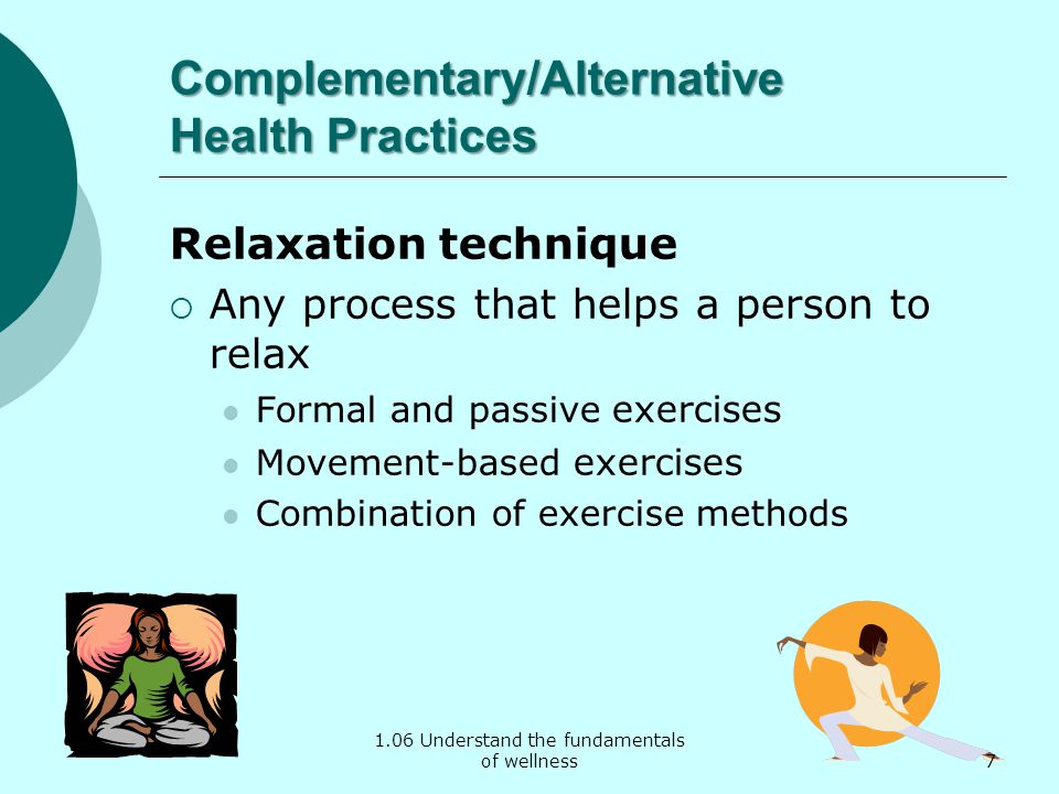 1.06 Understand the fundamentals of wellness Complementary/Alternative Health Practices Relaxation technique  Any process that helps a person to relax Formal and passive exercises Movement-based exercises Combination of exercise methods 7
