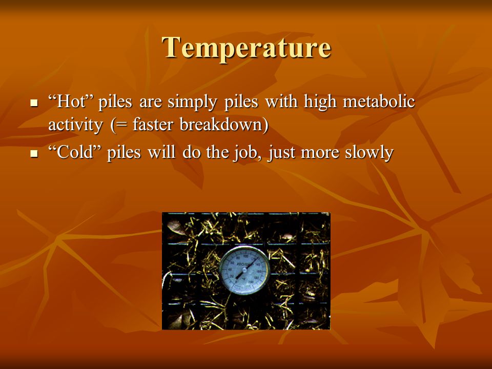 Temperature Hot piles are simply piles with high metabolic activity (= faster breakdown) Hot piles are simply piles with high metabolic activity (= faster breakdown) Cold piles will do the job, just more slowly Cold piles will do the job, just more slowly