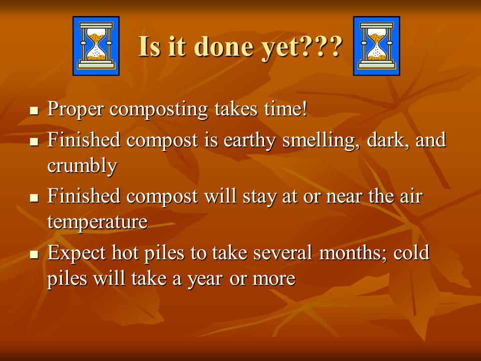 Is it done yet . Proper composting takes time. Proper composting takes time.