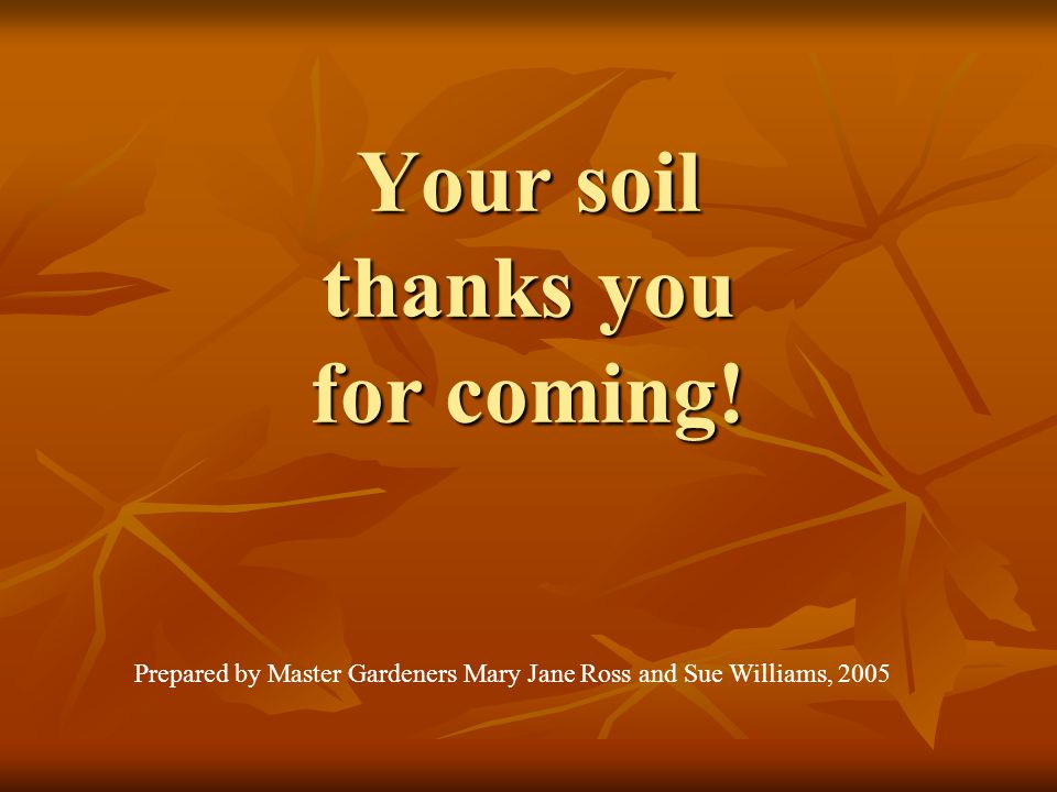 Your soil thanks you for coming! Prepared by Master Gardeners Mary Jane Ross and Sue Williams, 2005
