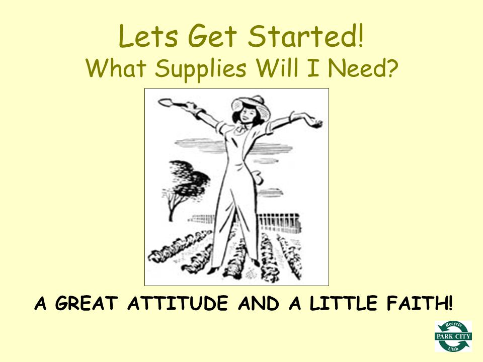 Lets Get Started! What Supplies Will I Need A GREAT ATTITUDE AND A LITTLE FAITH!