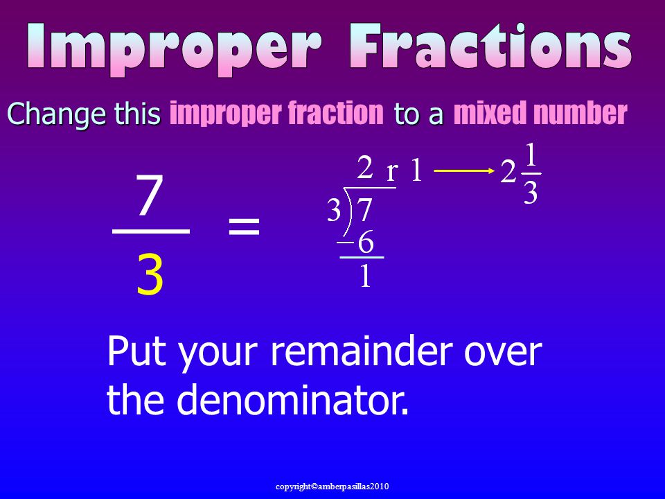Change this improper fraction to a mixed number 7 3 = Put your remainder over the denominator.