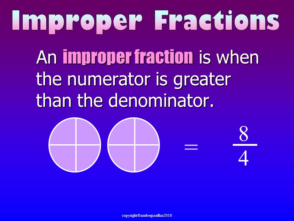An improper fraction fraction is when the numerator is greater than the denominator.