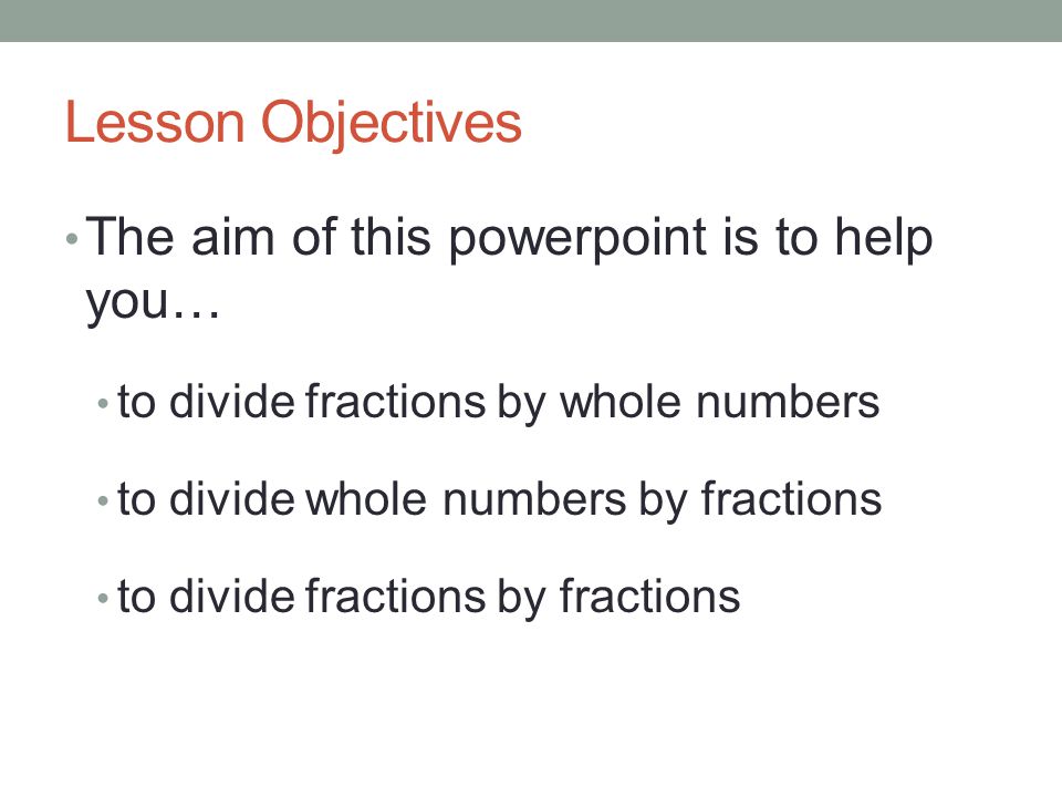 Lesson Objectives The aim of this powerpoint is to help you… to divide fractions by whole numbers to divide whole numbers by fractions to divide fractions by fractions