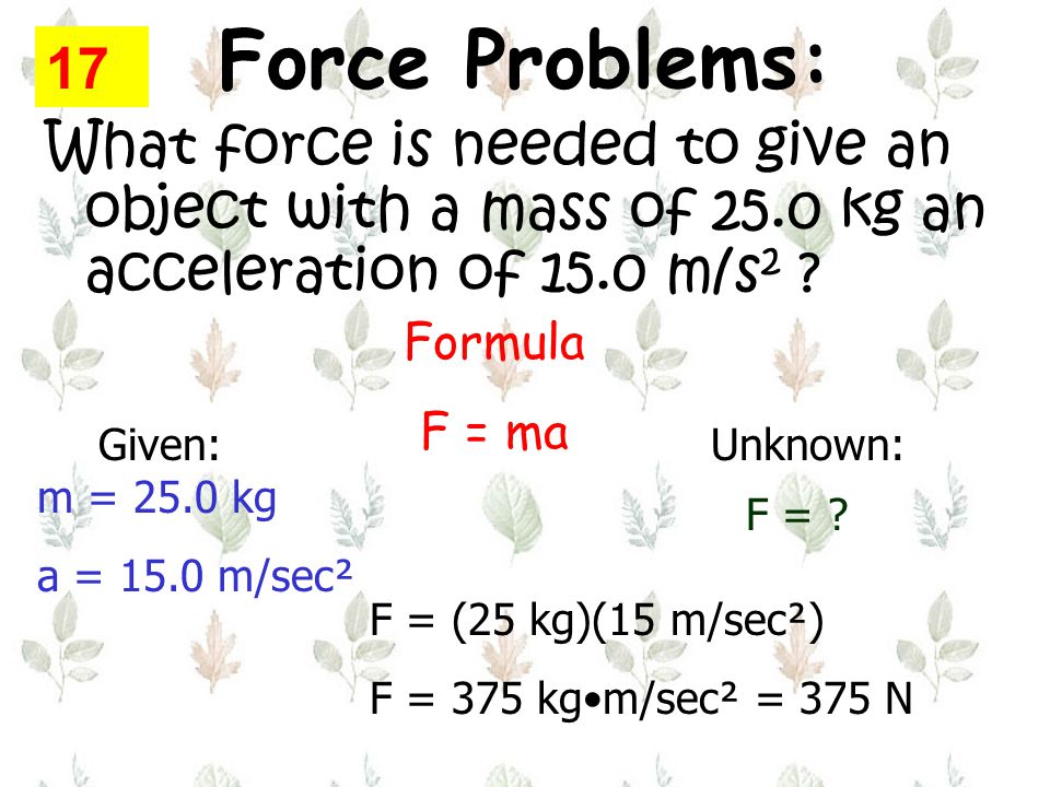 Force Problems: What force is needed to give an object with a mass of 25.0 kg an acceleration of 15.0 m/s 2 .