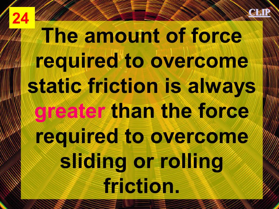 CLIP The amount of force required to overcome static friction is always greater than the force required to overcome sliding or rolling friction.