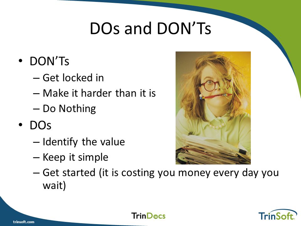 trinsoft.com DOs and DON’Ts DON’Ts – Get locked in – Make it harder than it is – Do Nothing DOs – Identify the value – Keep it simple – Get started (it is costing you money every day you wait)