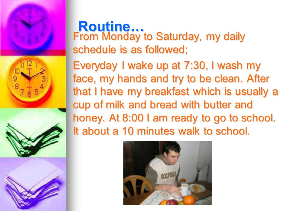 Routine… From Monday to Saturday, my daily schedule is as followed; Everyday I wake up at 7:30, I wash my face, my hands and try to be clean.