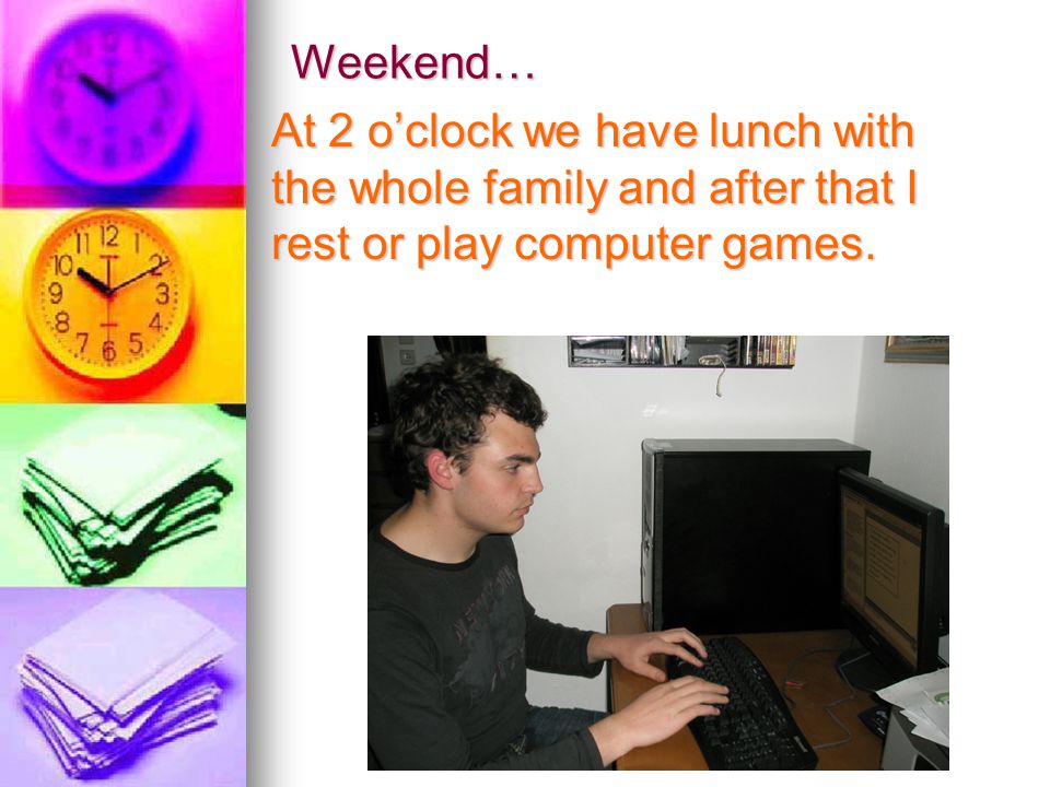 At 2 o’clock we have lunch with the whole family and after that I rest or play computer games.