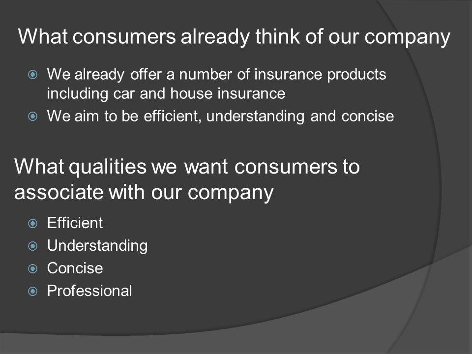 What consumers already think of our company  We already offer a number of insurance products including car and house insurance  We aim to be efficient, understanding and concise What qualities we want consumers to associate with our company  Efficient  Understanding  Concise  Professional