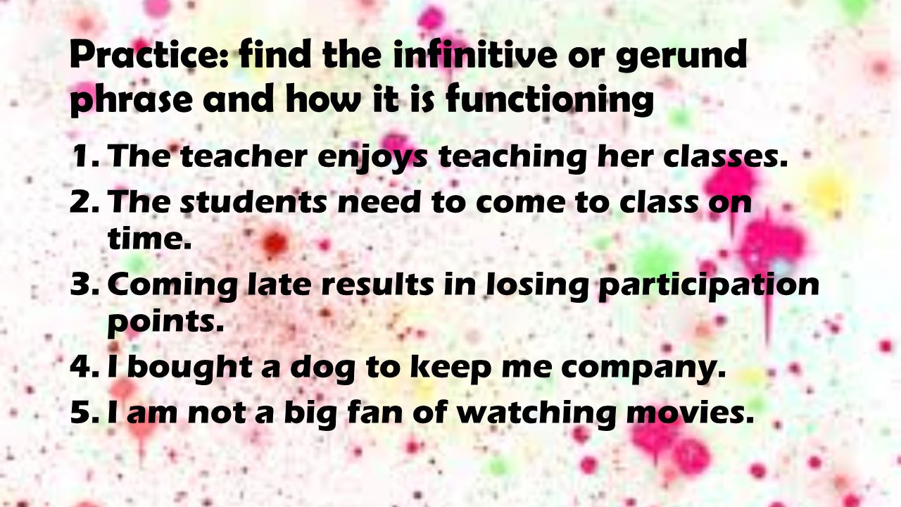 Practice: find the infinitive or gerund phrase and how it is functioning 1.The teacher enjoys teaching her classes.