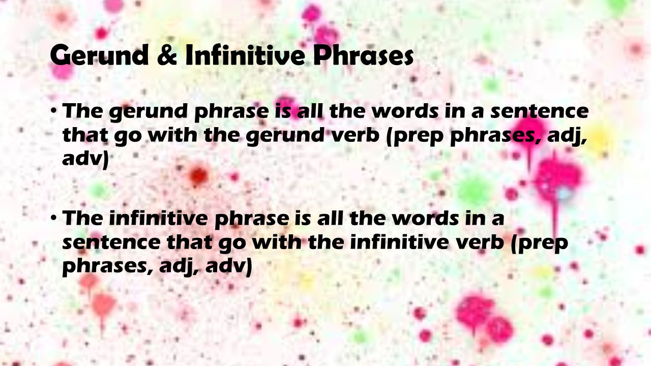 Gerund & Infinitive Phrases The gerund phrase is all the words in a sentence that go with the gerund verb (prep phrases, adj, adv) The infinitive phrase is all the words in a sentence that go with the infinitive verb (prep phrases, adj, adv)