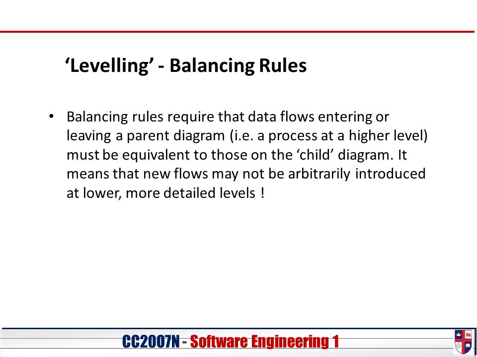 CC20O7N - Software Engineering 1 ‘Levelling’ - Balancing Rules Balancing rules require that data flows entering or leaving a parent diagram (i.e.