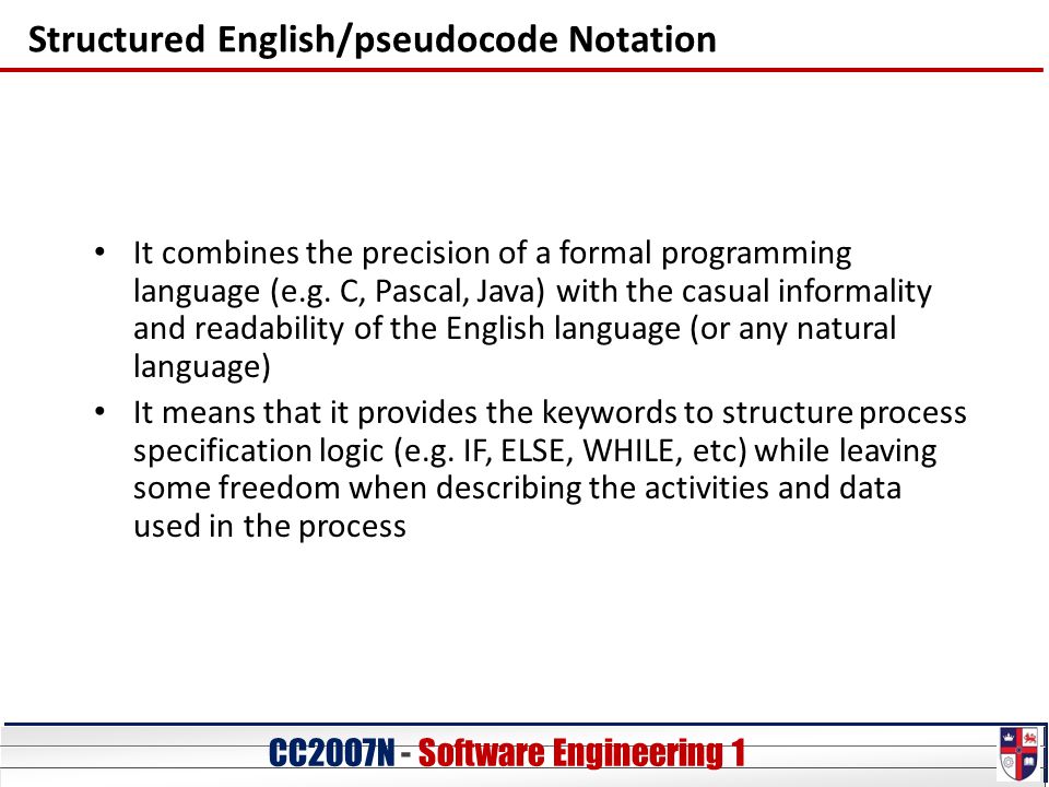 CC20O7N - Software Engineering 1 Structured English/pseudocode Notation It combines the precision of a formal programming language (e.g.