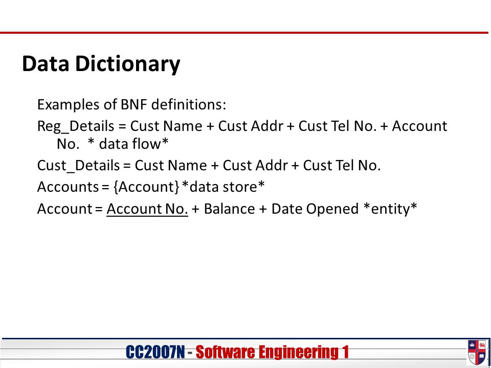 CC20O7N - Software Engineering 1 Data Dictionary Examples of BNF definitions: Reg_Details = Cust Name + Cust Addr + Cust Tel No.