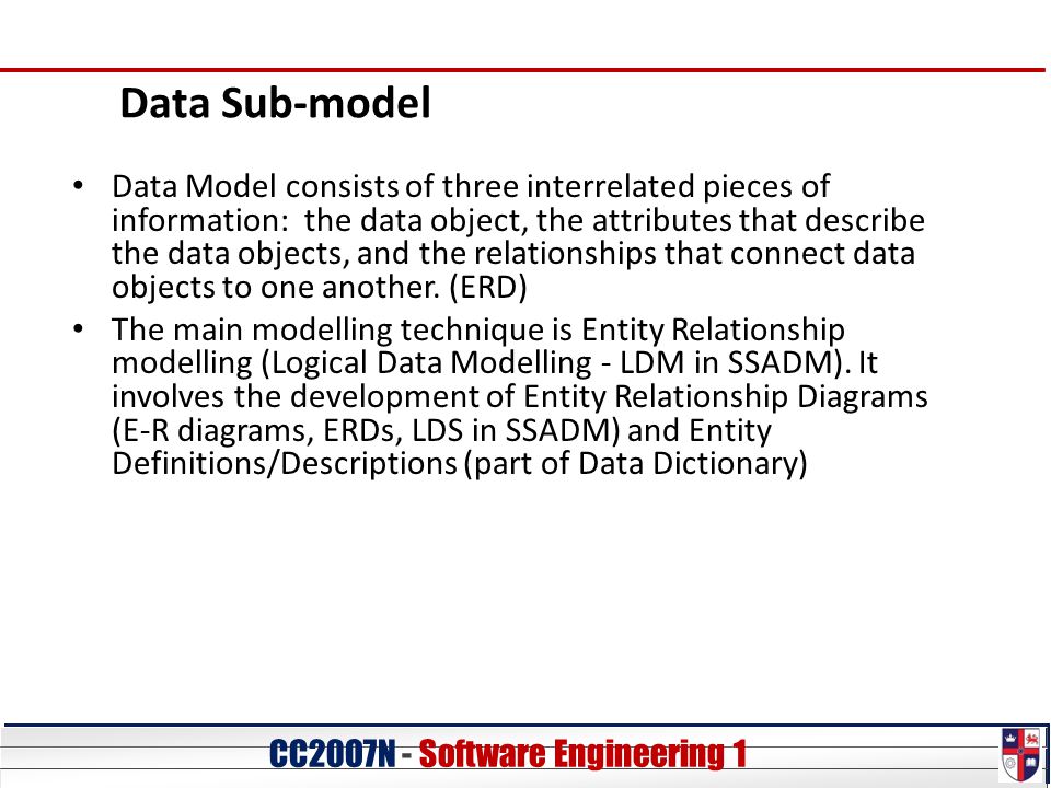 CC20O7N - Software Engineering 1 Data Sub-model Data Model consists of three interrelated pieces of information: the data object, the attributes that describe the data objects, and the relationships that connect data objects to one another.