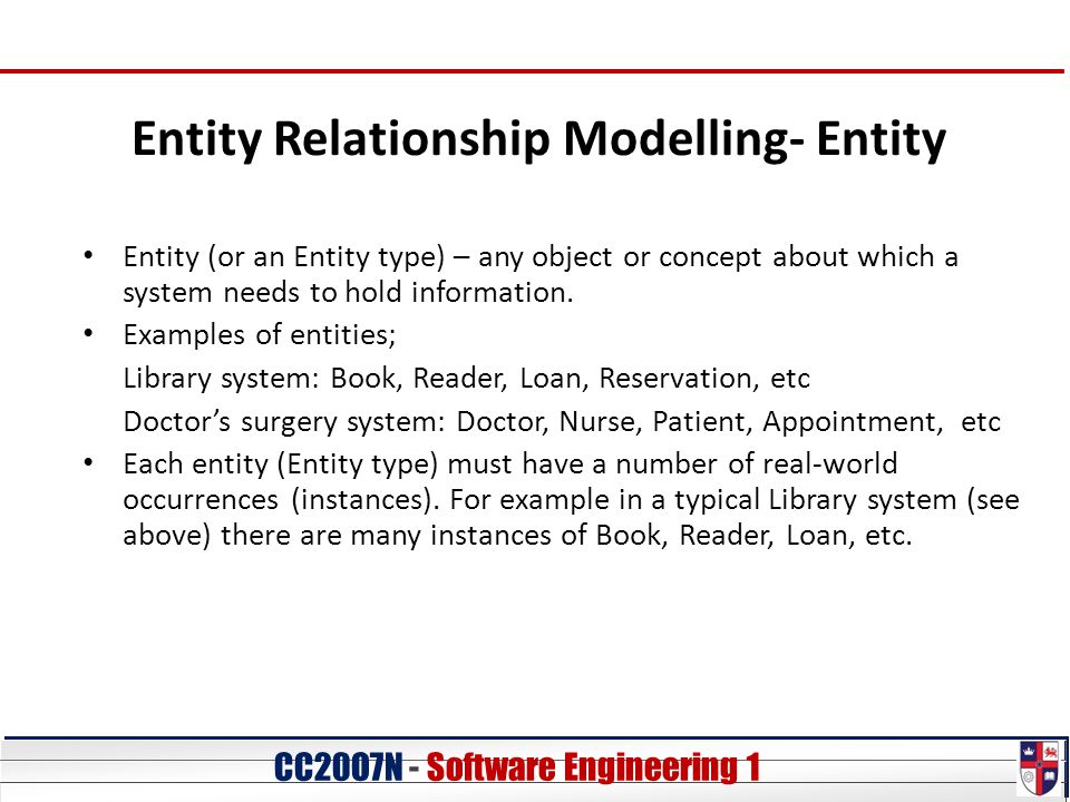 CC20O7N - Software Engineering 1 Entity Relationship Modelling- Entity Entity (or an Entity type) – any object or concept about which a system needs to hold information.