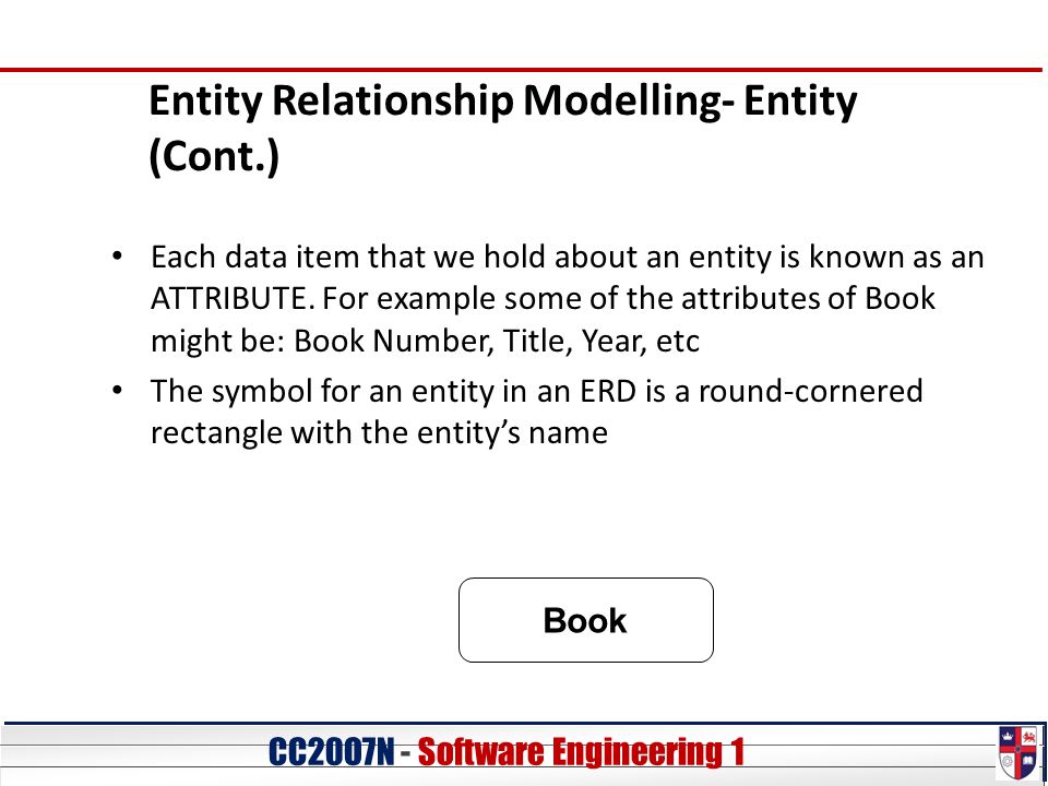 CC20O7N - Software Engineering 1 Entity Relationship Modelling- Entity (Cont.) Each data item that we hold about an entity is known as an ATTRIBUTE.