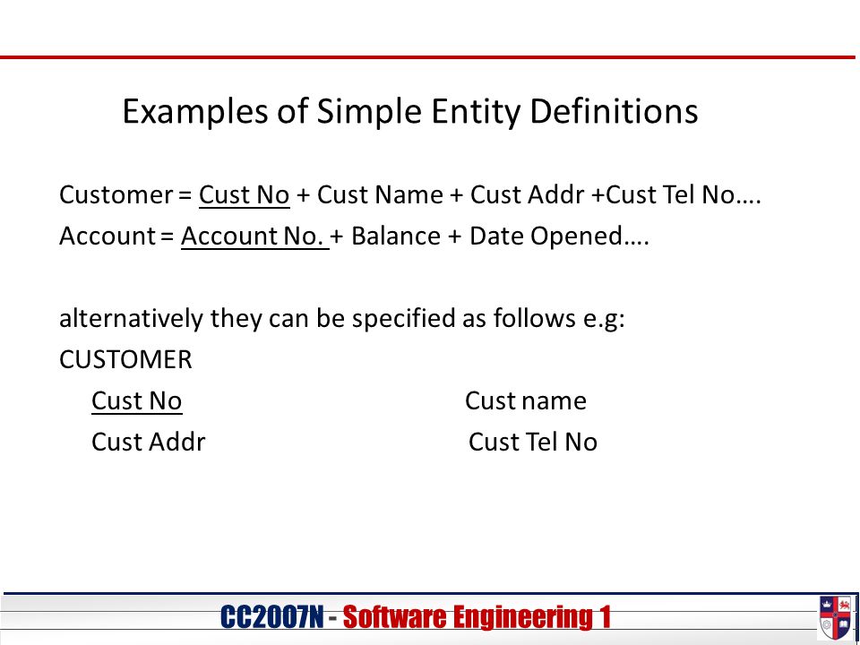 CC20O7N - Software Engineering 1 Examples of Simple Entity Definitions Customer = Cust No + Cust Name + Cust Addr +Cust Tel No….