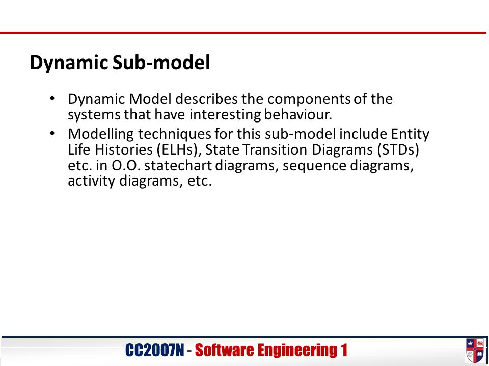 CC20O7N - Software Engineering 1 Dynamic Sub-model Dynamic Model describes the components of the systems that have interesting behaviour.