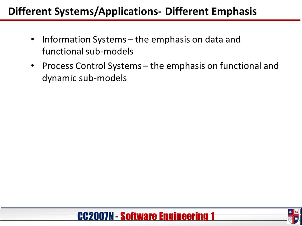CC20O7N - Software Engineering 1 Different Systems/Applications- Different Emphasis Information Systems – the emphasis on data and functional sub-models Process Control Systems – the emphasis on functional and dynamic sub-models