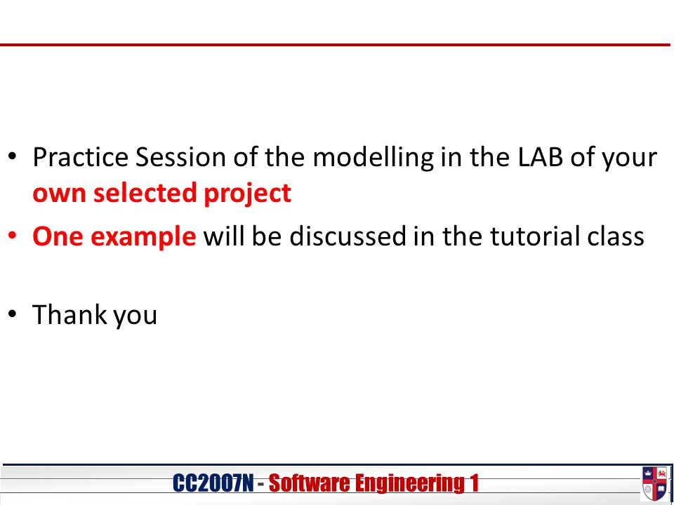 CC20O7N - Software Engineering 1 Practice Session of the modelling in the LAB of your own selected project One example will be discussed in the tutorial class Thank you