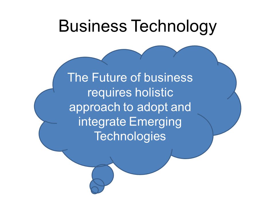Business Technology The Future of business requires holistic approach to adopt and integrate Emerging Technologies