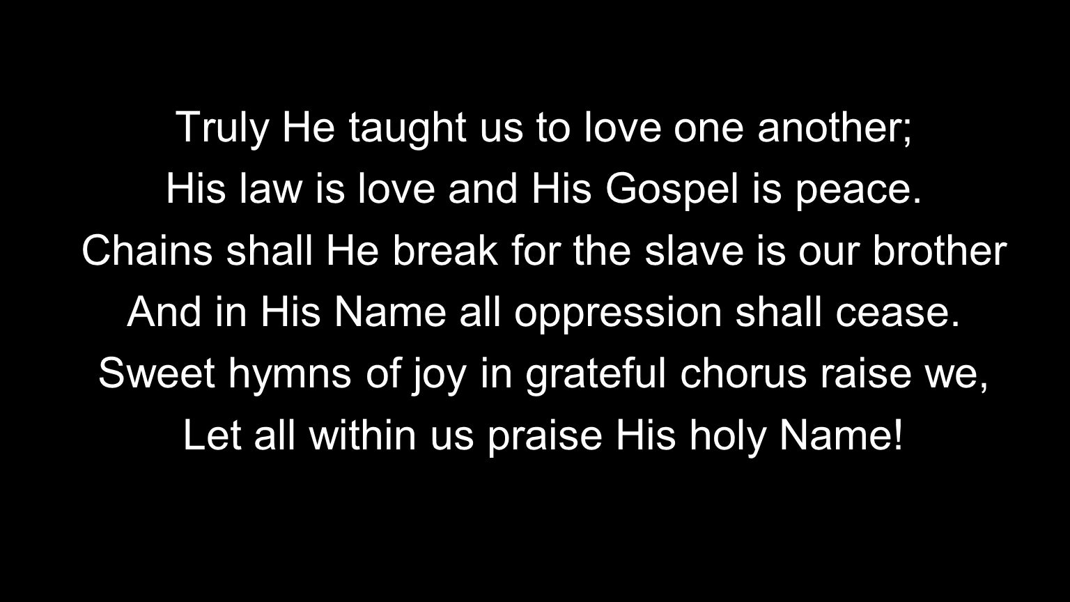 Truly He taught us to love one another; His law is love and His Gospel is peace.