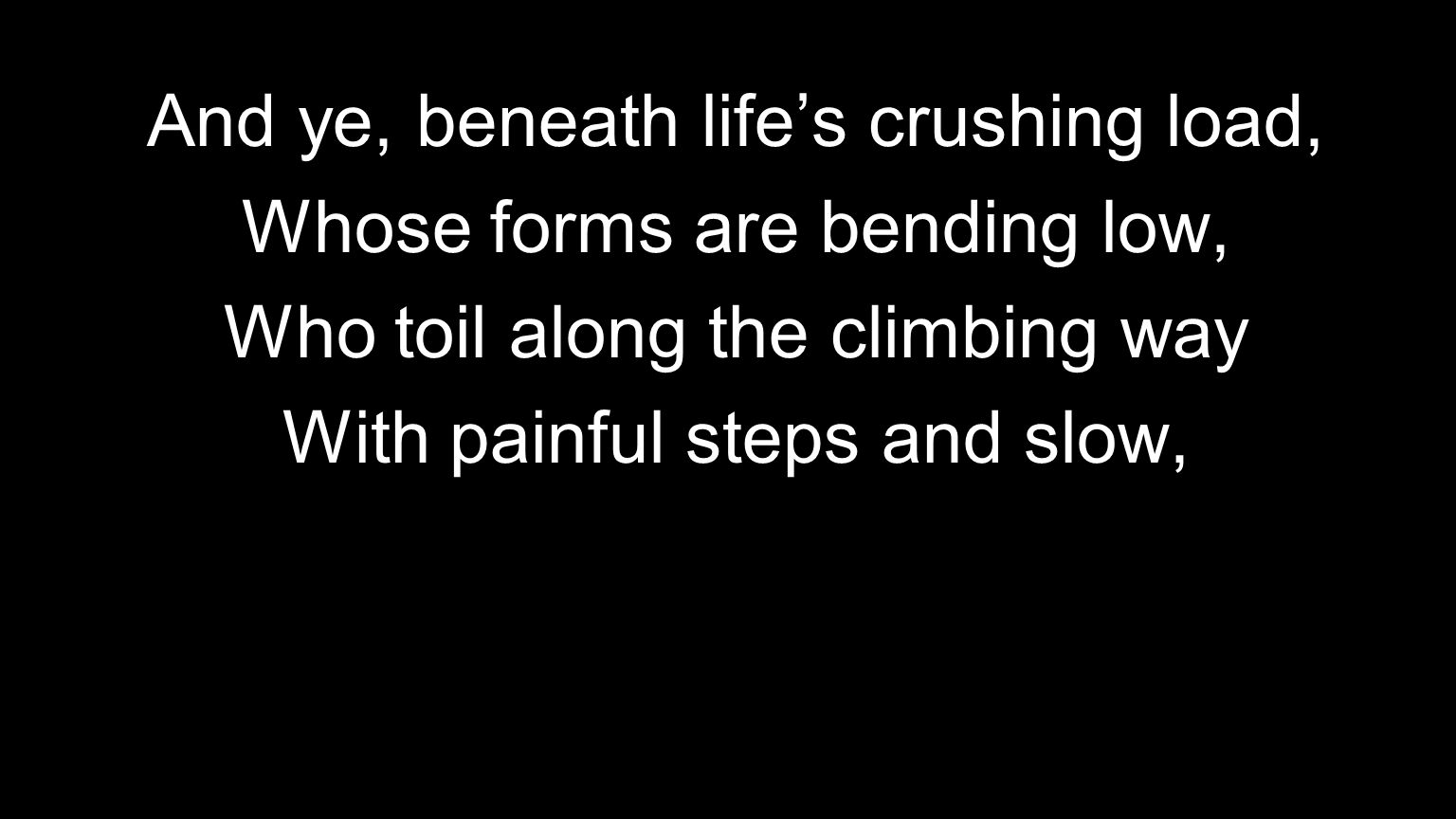 And ye, beneath life’s crushing load, Whose forms are bending low, Who toil along the climbing way With painful steps and slow,