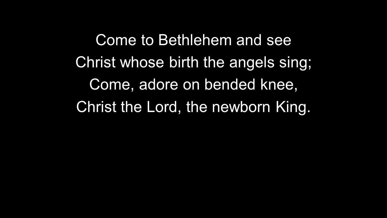 Come to Bethlehem and see Christ whose birth the angels sing; Come, adore on bended knee, Christ the Lord, the newborn King.