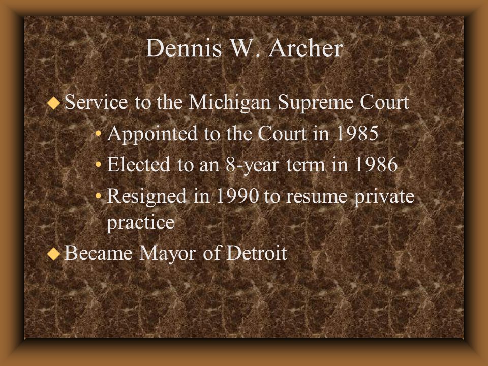 u Service to the Michigan Supreme Court Appointed to the Court in 1985 Elected to an 8-year term in 1986 Resigned in 1990 to resume private practice u Became Mayor of Detroit Dennis W.