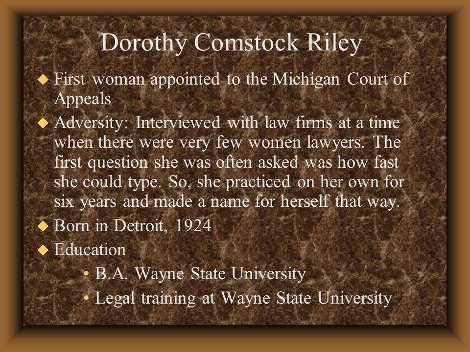 Dorothy Comstock Riley u First woman appointed to the Michigan Court of Appeals u Adversity: Interviewed with law firms at a time when there were very few women lawyers.
