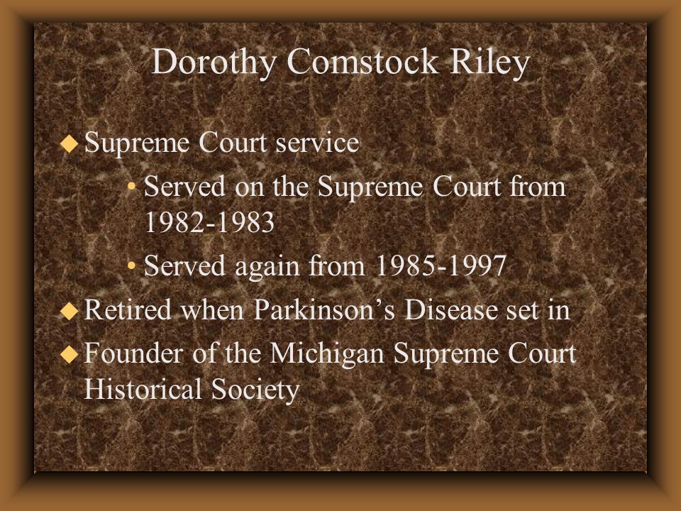 u Supreme Court service Served on the Supreme Court from Served again from u Retired when Parkinson’s Disease set in u Founder of the Michigan Supreme Court Historical Society Dorothy Comstock Riley