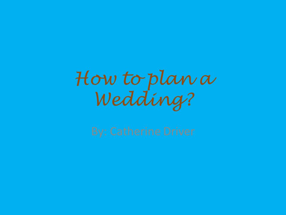 How to plan a Wedding By: Catherine Driver