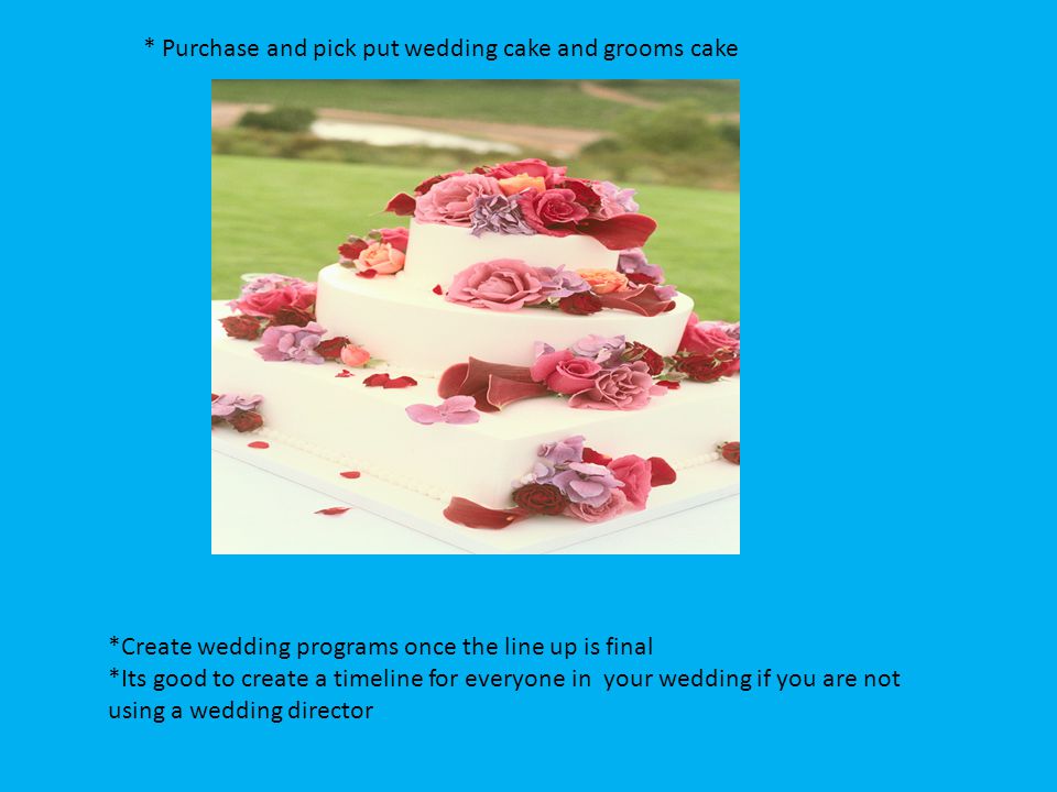 * Purchase and pick put wedding cake and grooms cake *Create wedding programs once the line up is final *Its good to create a timeline for everyone in your wedding if you are not using a wedding director