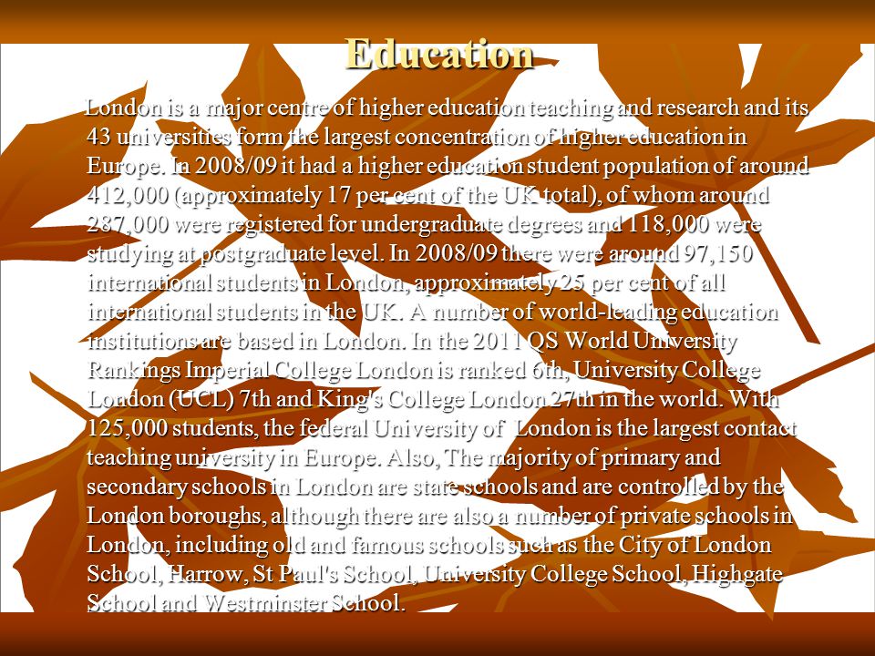 Education London is a major centre of higher education teaching and research and its 43 universities form the largest concentration of higher education in Europe.