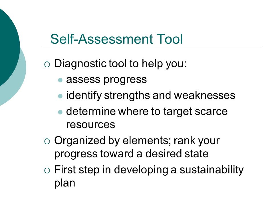 Self-Assessment Tool  Diagnostic tool to help you: assess progress identify strengths and weaknesses determine where to target scarce resources  Organized by elements; rank your progress toward a desired state  First step in developing a sustainability plan