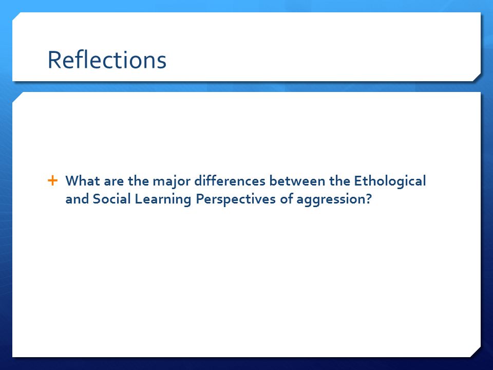 Reflections  What are the major differences between the Ethological and Social Learning Perspectives of aggression