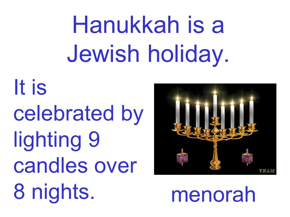 Hanukkah is a Jewish holiday. It is celebrated by lighting 9 candles over 8 nights. menorah