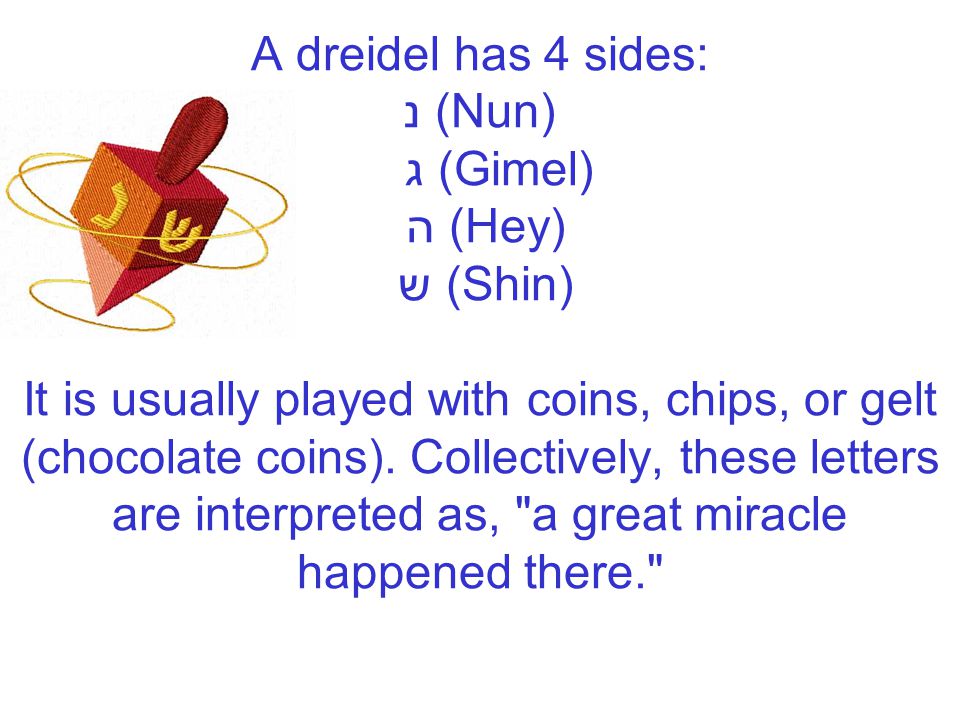 A dreidel has 4 sides: נ (Nun) ג (Gimel) ה (Hey) ש (Shin) It is usually played with coins, chips, or gelt (chocolate coins).