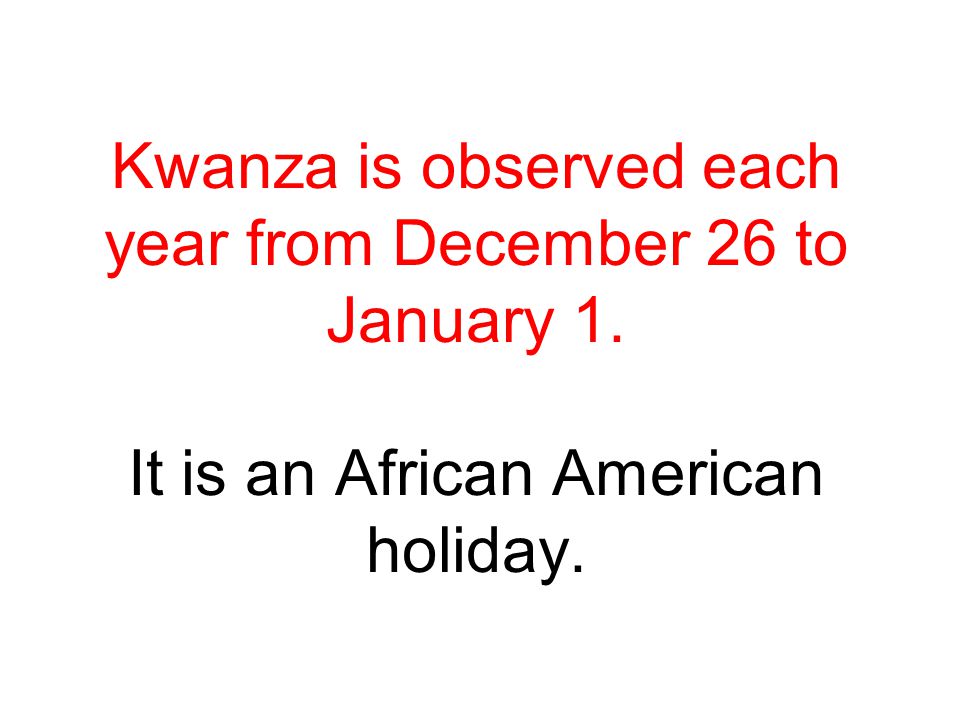 Kwanza is observed each year from December 26 to January 1. It is an African American holiday.