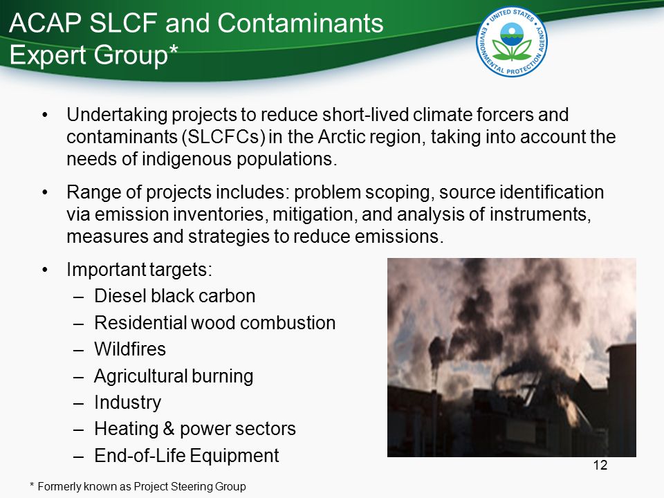 ACAP SLCF and Contaminants Expert Group* 12 Undertaking projects to reduce short-lived climate forcers and contaminants (SLCFCs) in the Arctic region, taking into account the needs of indigenous populations.