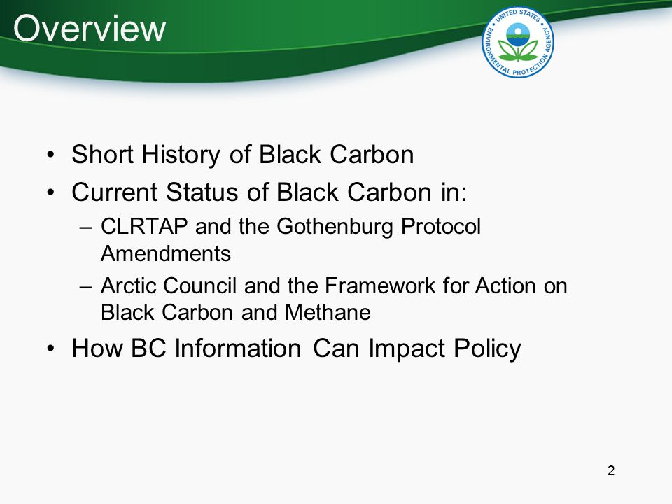 2 Short History of Black Carbon Current Status of Black Carbon in: –CLRTAP and the Gothenburg Protocol Amendments –Arctic Council and the Framework for Action on Black Carbon and Methane How BC Information Can Impact Policy Overview