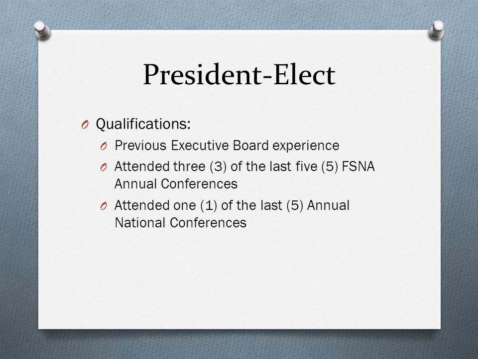 President-Elect O Qualifications: O Previous Executive Board experience O Attended three (3) of the last five (5) FSNA Annual Conferences O Attended one (1) of the last (5) Annual National Conferences