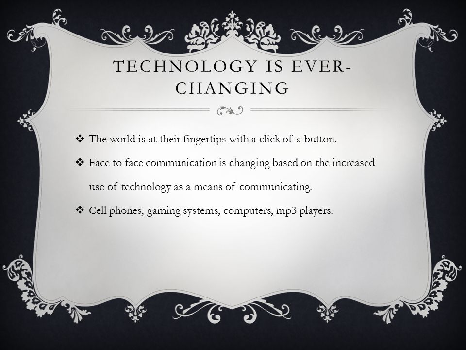 TECHNOLOGY IS EVER- CHANGING  The world is at their fingertips with a click of a button.