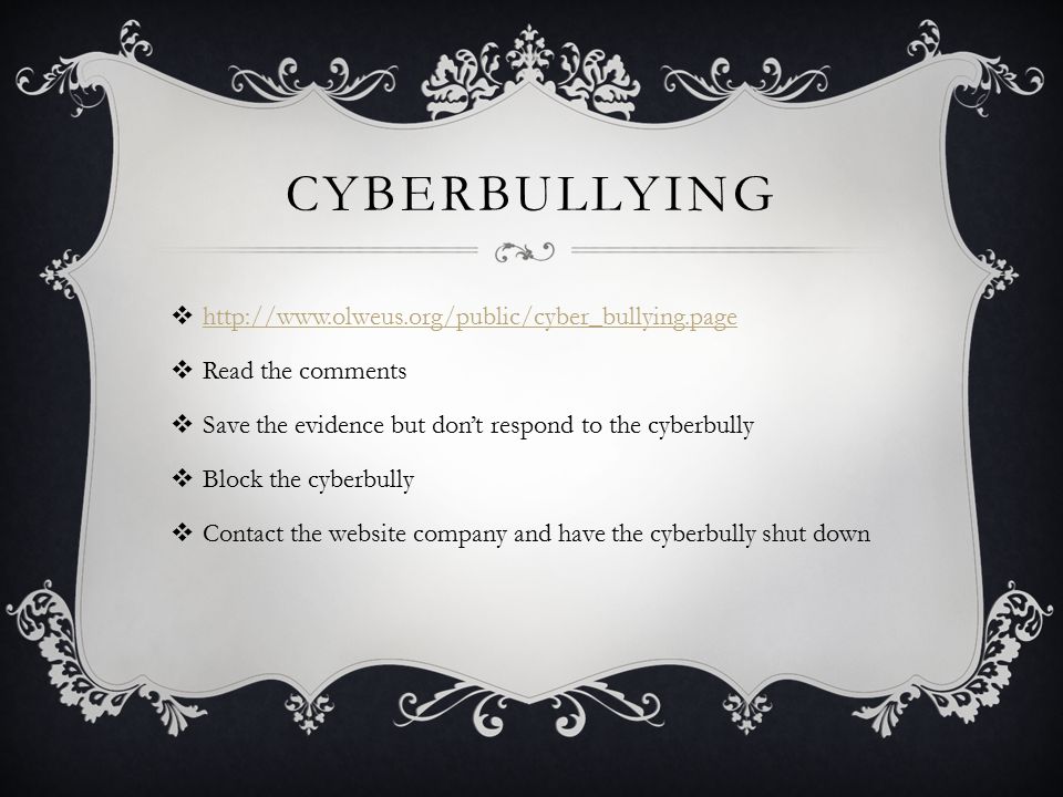CYBERBULLYING       Read the comments  Save the evidence but don’t respond to the cyberbully  Block the cyberbully  Contact the website company and have the cyberbully shut down